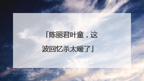 陈丽君叶童，这波回忆杀太暖了
