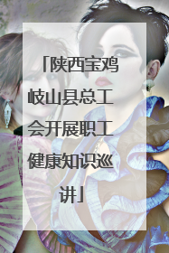 陕西宝鸡岐山县总工会开展职工健康知识巡讲