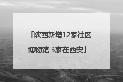 陕西新增12家社区博物馆 3家在西安