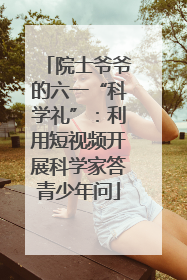 院士爷爷的六一“科学礼”：利用短视频开展科学家答青少年问