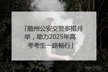 随州公安交警多措并举，助力2025年高考考生一路畅行