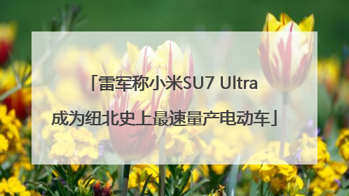 雷军称小米SU7 Ultra成为纽北史上最速量产电动车