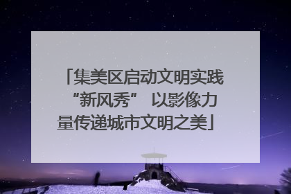 集美区启动文明实践“新风秀” 以影像力量传递城市文明之美