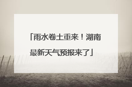 雨水卷土重来！湖南最新天气预报来了