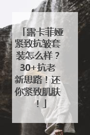 露卡菲娅紧致抗皱套装怎么样？30+抗老新思路！还你紧致肌肤！