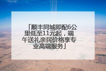 顺丰同城即配6公里低至11元起，端午送礼亲民价格享专业高端服务