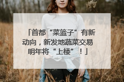 首都“菜篮子”有新动向，新发地蔬菜交易明年将“上楼”！