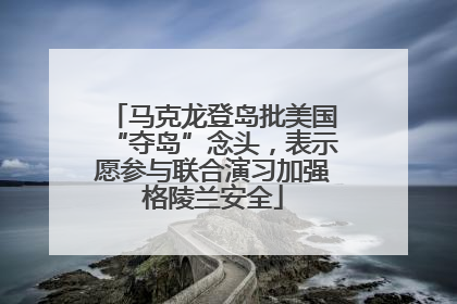 马克龙登岛批美国“夺岛”念头，表示愿参与联合演习加强格陵兰安全