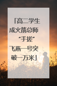高二学生成火箭总师 “手搓”飞燕一号突破一万米
