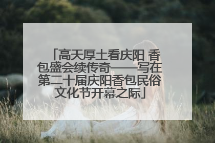 高天厚土看庆阳 香包盛会续传奇——写在第二十届庆阳香包民俗文化节开幕之际