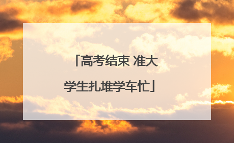 高考结束 准大学生扎堆学车忙