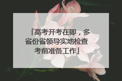 高考开考在即，多省份省领导实地检查考前准备工作