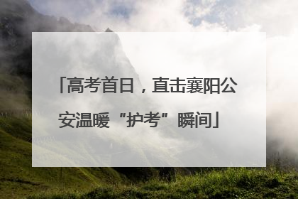 高考首日，直击襄阳公安温暖“护考”瞬间
