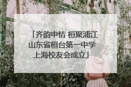 齐韵申情 桓聚浦江 山东省桓台第一中学上海校友会成立