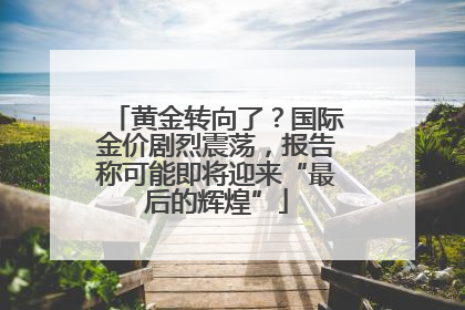 黄金转向了？国际金价剧烈震荡，报告称可能即将迎来“最后的辉煌”