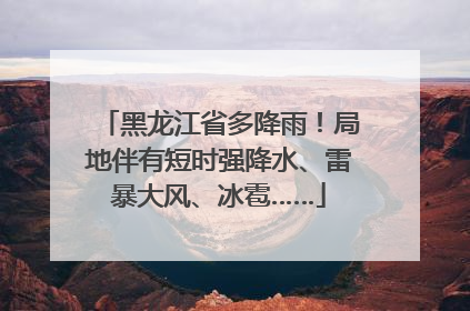 黑龙江省多降雨！局地伴有短时强降水、雷暴大风、冰雹……