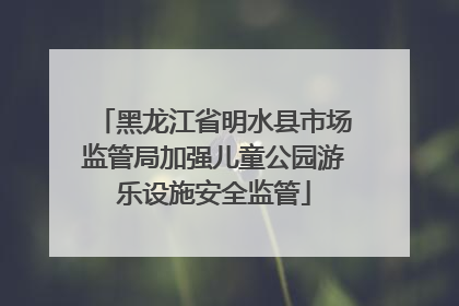 黑龙江省明水县市场监管局加强儿童公园游乐设施安全监管