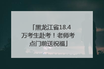 黑龙江省18.4万考生赴考！老师考点门前送祝福