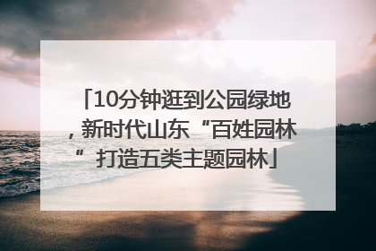 10分钟逛到公园绿地，新时代山东“百姓园林”打造五类主题园林