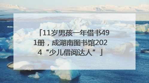 11岁男孩一年借书491册，成湖南图书馆2024“少儿借阅达人”