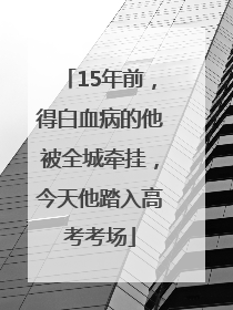 15年前，得白血病的他被全城牵挂，今天他踏入高考考场