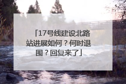 17号线建设北路站进展如何？何时退围？回复来了