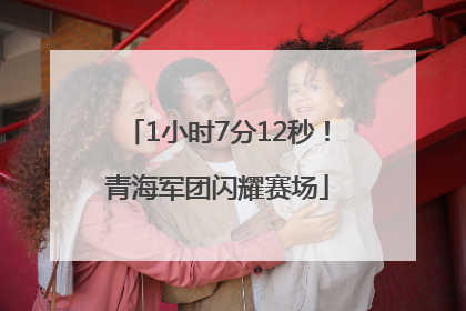 1小时7分12秒！青海军团闪耀赛场