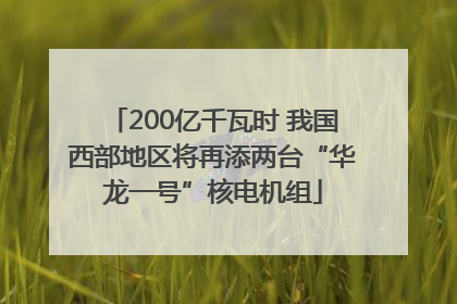 200亿千瓦时 我国西部地区将再添两台“华龙一号”核电机组