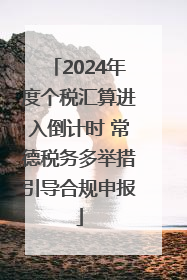 2024年度个税汇算进入倒计时 常德税务多举措引导合规申报