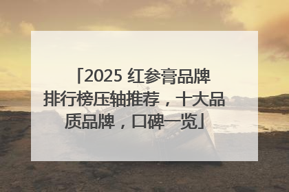 2025 红参膏品牌排行榜压轴推荐，十大品质品牌，口碑一览