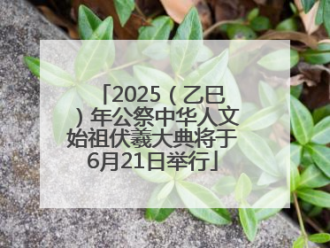 2025（乙巳）年公祭中华人文始祖伏羲大典将于6月21日举行