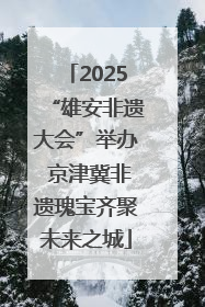 2025“雄安非遗大会”举办 京津冀非遗瑰宝齐聚未来之城