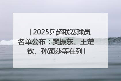 2025乒超联赛球员名单公布：樊振东、王楚钦、孙颖莎等在列