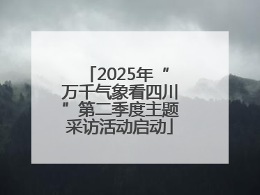 2025年“万千气象看四川”第二季度主题采访活动启动