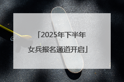 2025年下半年女兵报名通道开启