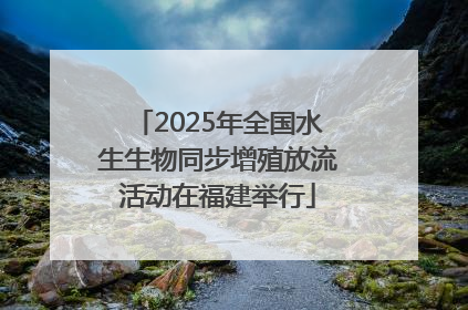 2025年全国水生生物同步增殖放流活动在福建举行