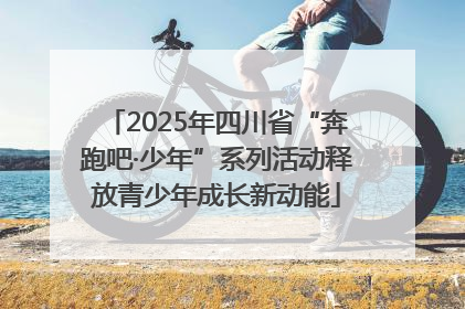 2025年四川省“奔跑吧·少年”系列活动释放青少年成长新动能