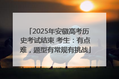 2025年安徽高考历史考试结束 考生：有点难，题型有常规有挑战