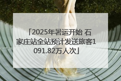 2025年暑运开始 石家庄站全站预计发送旅客1091.82万人次