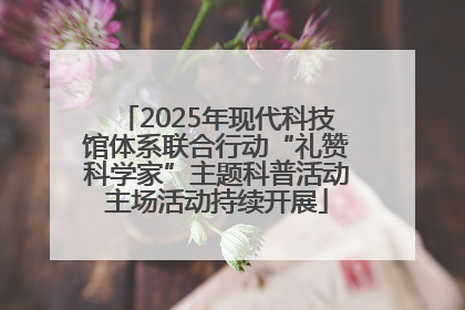 2025年现代科技馆体系联合行动“礼赞科学家”主题科普活动主场活动持续开展