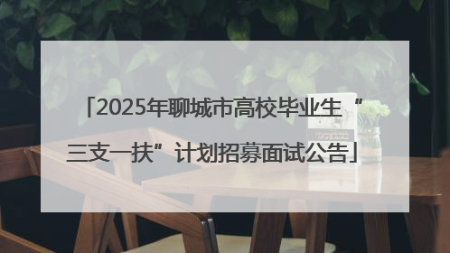 2025年聊城市高校毕业生“三支一扶”计划招募面试公告