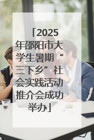 2025年邵阳市大学生暑期“三下乡”社会实践活动推介会成功举办