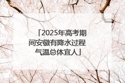 2025年高考期间安徽有降水过程 气温总体宜人