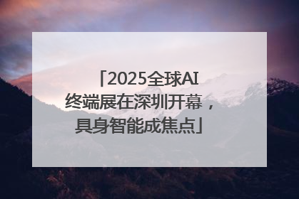 2025全球AI终端展在深圳开幕，具身智能成焦点