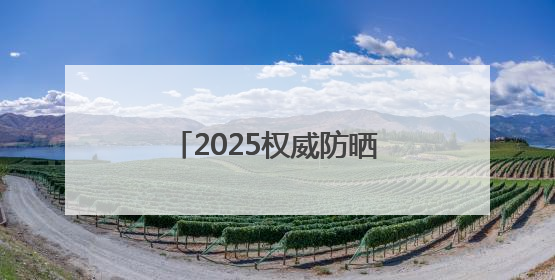 2025权威防晒产品深度评测：防晒霜排行榜前十名的牌子！闭眼入！