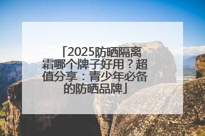 2025防晒隔离霜哪个牌子好用？超值分享：青少年必备的防晒品牌