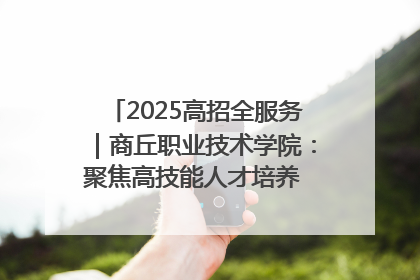 2025高招全服务｜商丘职业技术学院：聚焦高技能人才培养 谱写高质量发展篇章