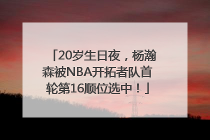 20岁生日夜，杨瀚森被NBA开拓者队首轮第16顺位选中！