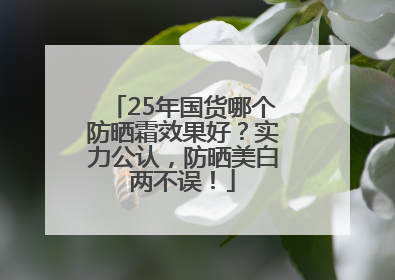 25年国货哪个防晒霜效果好？实力公认，防晒美白两不误！