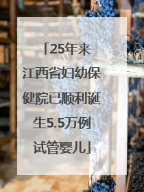 25年来 江西省妇幼保健院已顺利诞生5.5万例试管婴儿